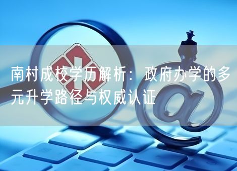 南村成校学历解析:政府办学的多元升学路径与权威认证 南村成校学历解析:政府办学的多元升学路径与权威认证