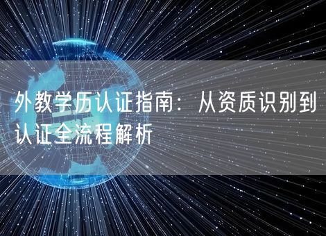外教学历认证指南:从资质识别到认证全流程解析 外教学历认证指南:从资质识别到认证全流程解析