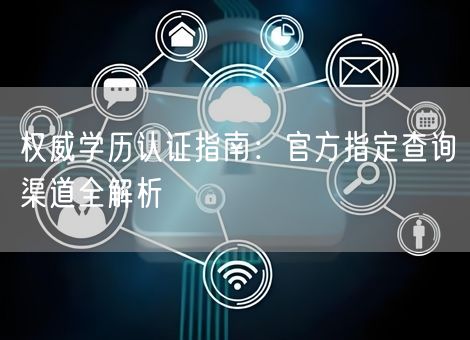 权威学历认证指南:官方指定查询渠道全解析 权威学历认证指南:官方指定查询渠道全解析