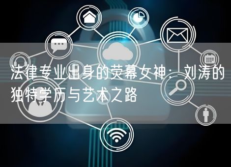 法律专业出身的荧幕女神：刘涛的独特学历与艺术之路