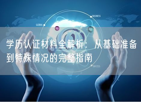学历认证材料全解析:从基础准备到特殊情况的完整指南 学历认证材料全解析:从基础准备到特殊情况的完整指南
