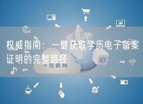 权威指南:一键获取学历电子备案证明的完整路径 权威指南:一键获取学历电子备案证明的完整路径
