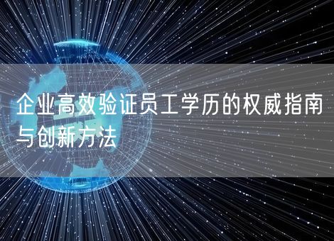 企业高效验证员工学历的权威指南与创新方法 企业高效验证员工学历的权威指南与创新方法