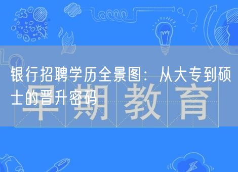 银行招聘学历全景图：从大专到硕士的晋升密码