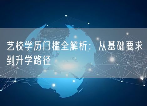 艺校学历门槛全解析：从基础要求到升学路径