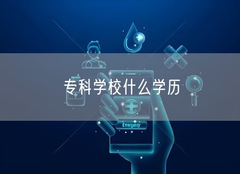 专科学校什么学历 专科学校什么学历