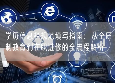 学历信息栏规范填写指南:从全日制教育到在职进修的全流程解析 学历信息栏规范填写指南:从全日制教育到在职进修的全流程解析