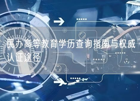 民办高等教育学历查询指南与权威认证途径 民办高等教育学历查询指南与权威认证途径