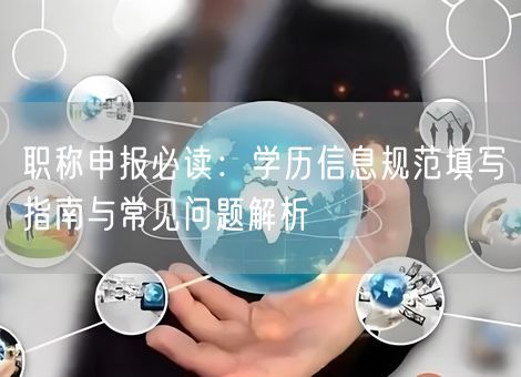 职称申报必读:学历信息规范填写指南与常见问题解析 职称申报必读:学历信息规范填写指南与常见问题解析