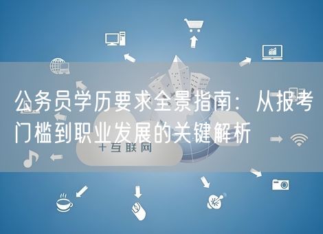 公务员学历要求全景指南：从报考门槛到职业发展的关键解析