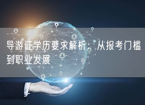 导游证学历要求解析:从报考门槛到职业发展 导游证学历要求解析:从报考门槛到职业发展