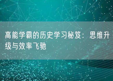 高能学霸的历史学习秘笈:思维升级与效率飞驰 高能学霸的历史学习秘笈:思维升级与效率飞驰