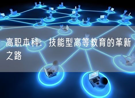 高职本科:技能型高等教育的革新之路 高职本科:技能型高等教育的革新之路