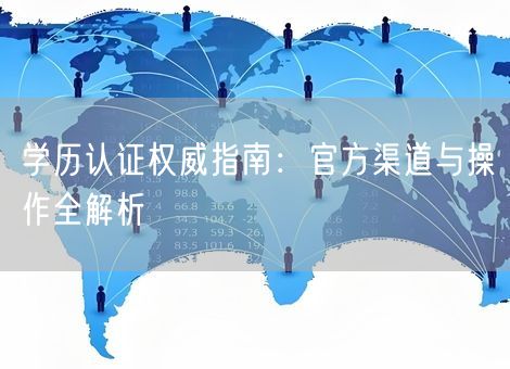 学历认证权威指南:官方渠道与操作全解析 学历认证权威指南:官方渠道与操作全解析
