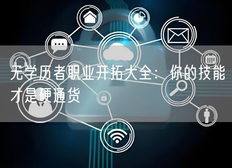 无学历者职业开拓大全:你的技能才是硬通货 无学历者职业开拓大全:你的技能才是硬通货