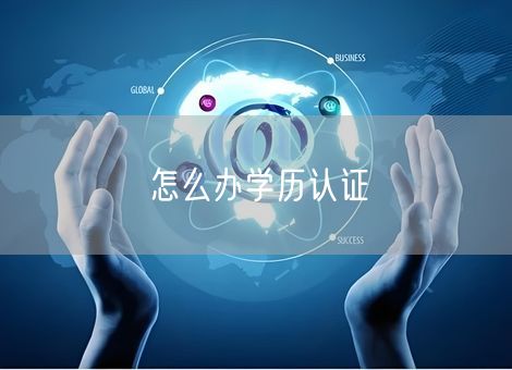 怎么办学历认证 怎么办学历认证