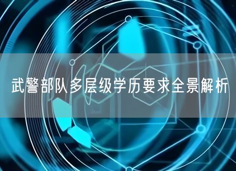 武警部队多层级学历要求全景解析 武警部队多层级学历要求全景解析