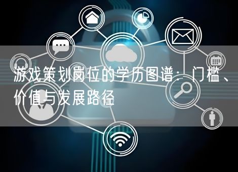 游戏策划岗位的学历图谱:门槛、价值与发展路径 游戏策划岗位的学历图谱:门槛、价值与发展路径