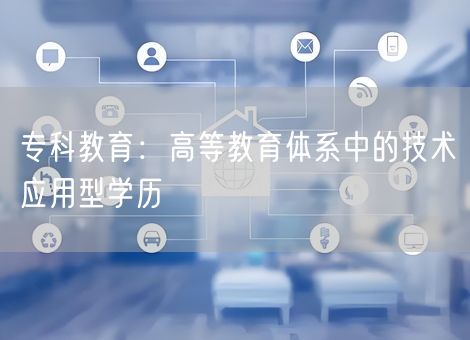 专科教育:高等教育体系中的技术应用型学历 专科教育:高等教育体系中的技术应用型学历