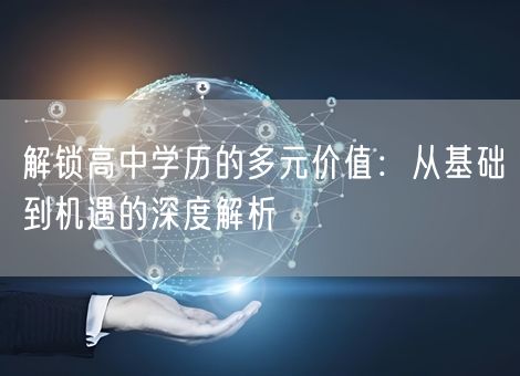 解锁高中学历的多元价值:从基础到机遇的深度解析 解锁高中学历的多元价值:从基础到机遇的深度解析