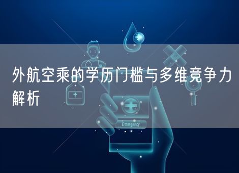 外航空乘的学历门槛与多维竞争力解析 外航空乘的学历门槛与多维竞争力解析