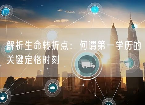 解析生命转折点:何谓第一学历的关键定格时刻 解析生命转折点:何谓第一学历的关键定格时刻