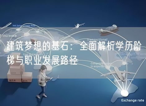 建筑梦想的基石:全面解析学历阶梯与职业发展路径 建筑梦想的基石:全面解析学历阶梯与职业发展路径