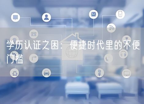 学历认证之困：便捷时代里的不便门槛