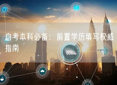 自考本科必备：前置学历填写权威指南