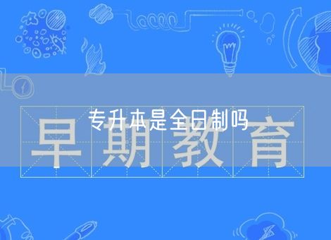 专升本是全日制吗 专升本是全日制吗