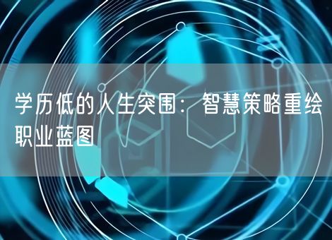 学历低的人生突围:智慧策略重绘职业蓝图 学历低的人生突围:智慧策略重绘职业蓝图