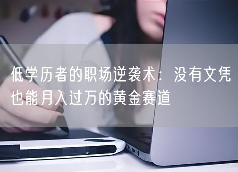 低学历者的职场逆袭术:没有文凭也能月入过万的黄金赛道 低学历者的职场逆袭术:没有文凭也能月入过万的黄金赛道