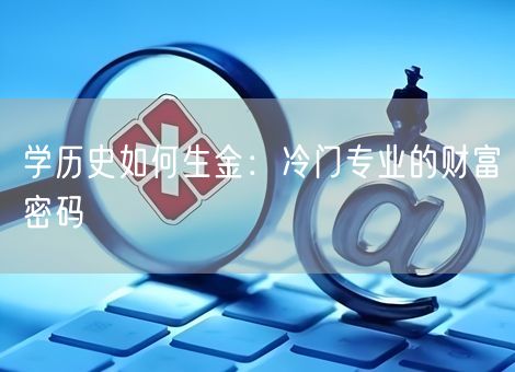 学历史如何生金:冷门专业的财富密码 学历史如何生金:冷门专业的财富密码