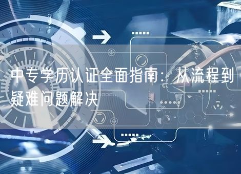 中专学历认证全面指南:从流程到疑难问题解决 中专学历认证全面指南:从流程到疑难问题解决