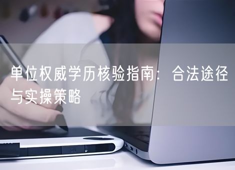 单位权威学历核验指南：合法途径与实操策略
