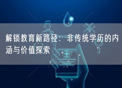 解锁教育新路径:非传统学历的内涵与价值探索 解锁教育新路径:非传统学历的内涵与价值探索