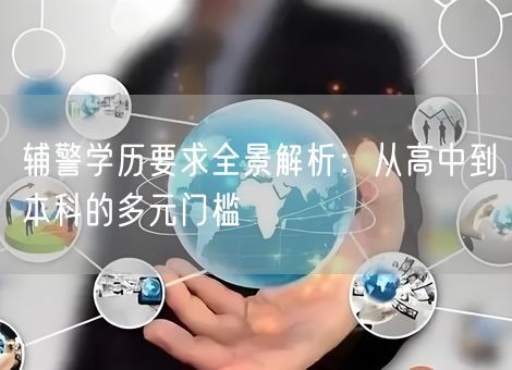 辅警学历要求全景解析:从高中到本科的多元门槛 辅警学历要求全景解析:从高中到本科的多元门槛