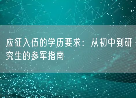 应征入伍的学历要求:从初中到研究生的参军指南 应征入伍的学历要求:从初中到研究生的参军指南