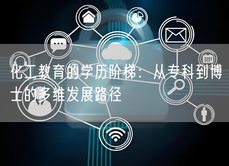 化工教育的学历阶梯：从专科到博士的多维发展路径