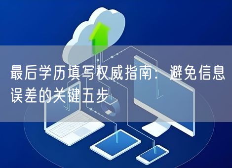 最后学历填写权威指南：避免信息误差的关键五步