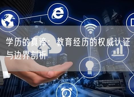 学历的真谛:教育经历的权威认证与边界剖析 学历的真谛:教育经历的权威认证与边界剖析