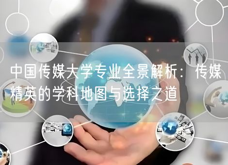 中国传媒大学专业全景解析：传媒精英的学科地图与选择之道