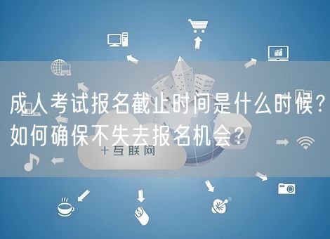 成人考试报名截止时间是什么时候？如何确保不失去报名机会？