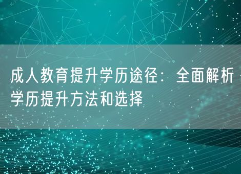 成人教育提升学历途径：全面解析学历提升方法和选择