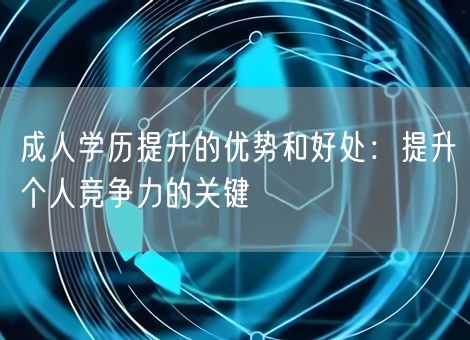 成人学历提升的优势和好处：提升个人竞争力的关键
