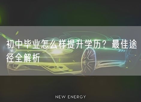 初中毕业怎么样提升学历？最佳途径全解析