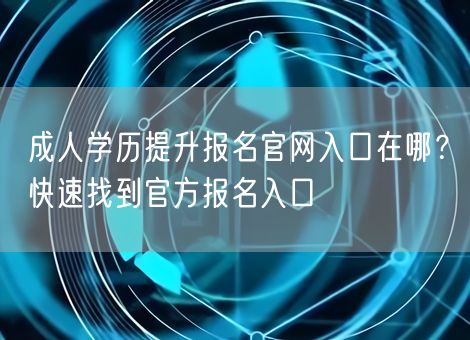 成人学历提升报名官网入口在哪？快速找到官方报名入口