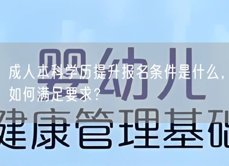 成人本科学历提升报名条件是什么,如何满足要求? 成人本科学历提升报名条件是什么,如何满足要求?