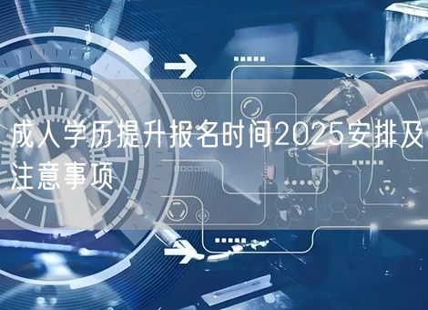 成人学历提升报名时间2025安排及注意事项 成人学历提升报名时间2025安排及注意事项