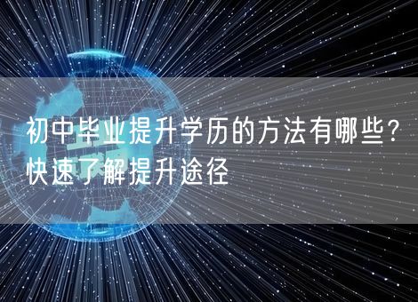 初中毕业提升学历的方法有哪些？快速了解提升途径